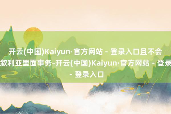开云(中国)Kaiyun·官方网站 - 登录入口且不会干预叙利亚里面事务-开云(中国)Kaiyun·官方网站 - 登录入口