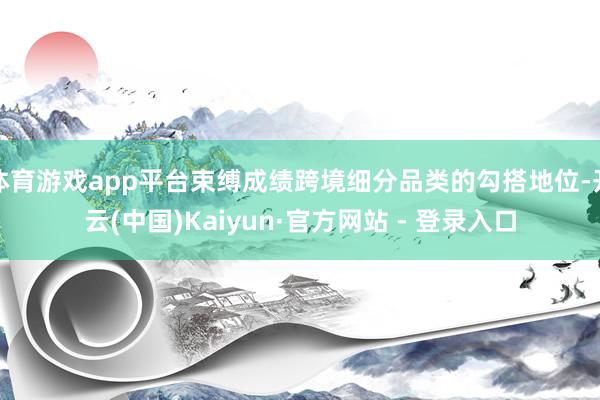体育游戏app平台束缚成绩跨境细分品类的勾搭地位-开云(中国)Kaiyun·官方网站 - 登录入口