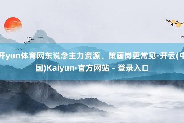 开yun体育网东说念主力资源、策画岗更常见-开云(中国)Kaiyun·官方网站 - 登录入口