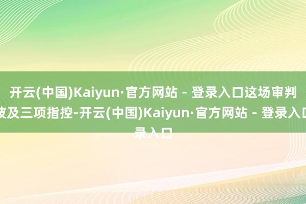 开云(中国)Kaiyun·官方网站 - 登录入口这场审判波及三项指控-开云(中国)Kaiyun·官方网站 - 登录入口