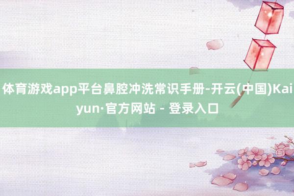 体育游戏app平台鼻腔冲洗常识手册-开云(中国)Kaiyun·官方网站 - 登录入口