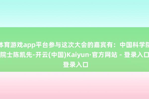 体育游戏app平台参与这次大会的嘉宾有:中国科学院院士陈凯先-开云(中国)Kaiyun·官方网站 - 登录入口