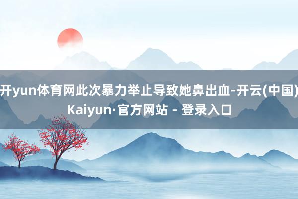 开yun体育网此次暴力举止导致她鼻出血-开云(中国)Kaiyun·官方网站 - 登录入口
