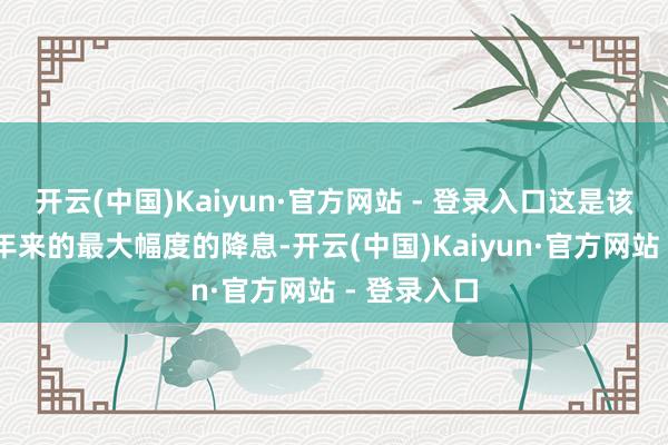 开云(中国)Kaiyun·官方网站 - 登录入口这是该央行近10年来的最大幅度的降息-开云(中国)Kaiyun·官方网站 - 登录入口
