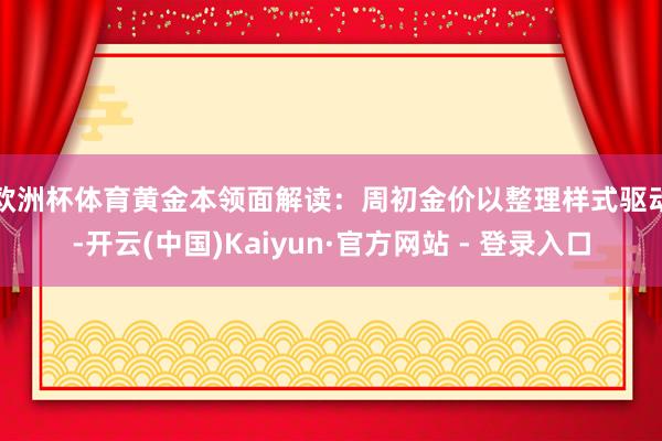 欧洲杯体育　　黄金本领面解读：周初金价以整理样式驱动-开云(中国)Kaiyun·官方网站 - 登录入口