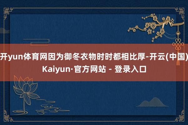 开yun体育网因为御冬衣物时时都相比厚-开云(中国)Kaiyun·官方网站 - 登录入口