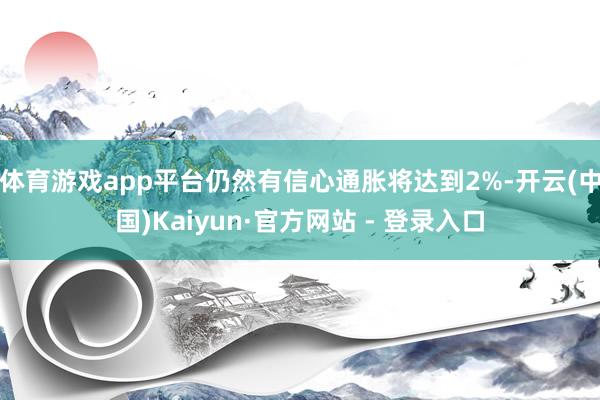 体育游戏app平台仍然有信心通胀将达到2%-开云(中国)Kaiyun·官方网站 - 登录入口