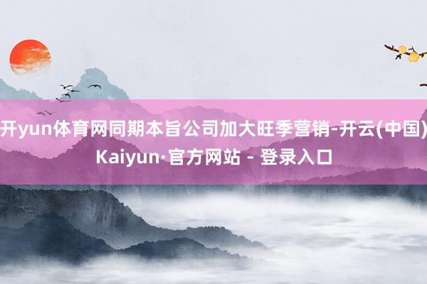 开yun体育网同期本旨公司加大旺季营销-开云(中国)Kaiyun·官方网站 - 登录入口