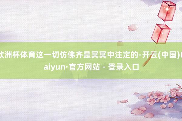 欧洲杯体育这一切仿佛齐是冥冥中注定的-开云(中国)Kaiyun·官方网站 - 登录入口