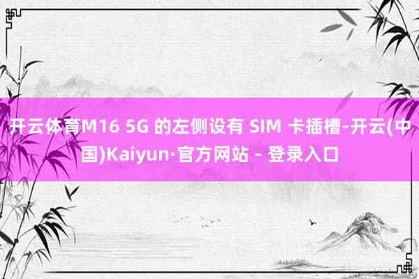 开云体育M16 5G 的左侧设有 SIM 卡插槽-开云(中国)Kaiyun·官方网站 - 登录入口