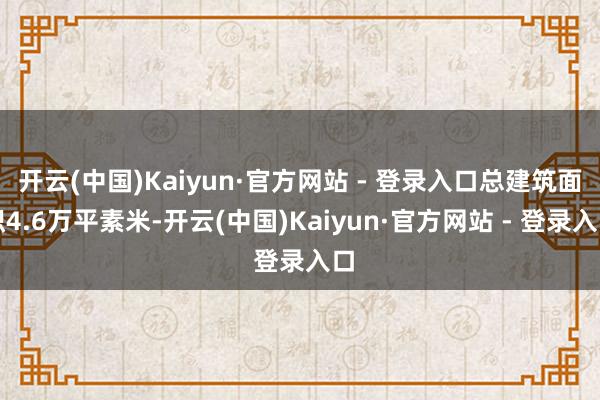 开云(中国)Kaiyun·官方网站 - 登录入口总建筑面积4.6万平素米-开云(中国)Kaiyun·官方网站 - 登录入口