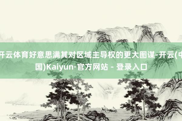 开云体育好意思满其对区域主导权的更大图谋-开云(中国)Kaiyun·官方网站 - 登录入口