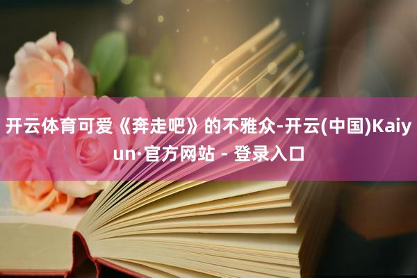 开云体育可爱《奔走吧》的不雅众-开云(中国)Kaiyun·官方网站 - 登录入口