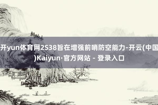 开yun体育网2S38旨在增强前哨防空能力-开云(中国)Kaiyun·官方网站 - 登录入口