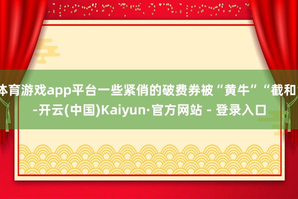 体育游戏app平台一些紧俏的破费券被“黄牛”“截和”-开云(中国)Kaiyun·官方网站 - 登录入口