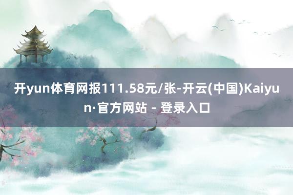 开yun体育网报111.58元/张-开云(中国)Kaiyun·官方网站 - 登录入口