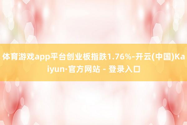 体育游戏app平台创业板指跌1.76%-开云(中国)Kaiyun·官方网站 - 登录入口