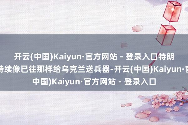 开云(中国)Kaiyun·官方网站 - 登录入口特朗普掌舵的白宫不会持续像已往那样给乌克兰送兵器-开云(中国)Kaiyun·官方网站 - 登录入口