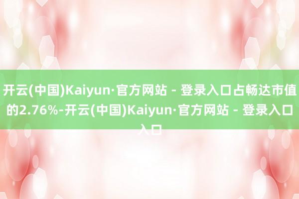 开云(中国)Kaiyun·官方网站 - 登录入口占畅达市值的2.76%-开云(中国)Kaiyun·官方网站 - 登录入口