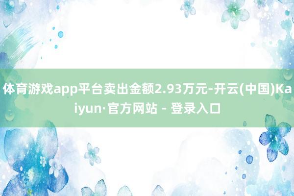 体育游戏app平台卖出金额2.93万元-开云(中国)Kaiyun·官方网站 - 登录入口
