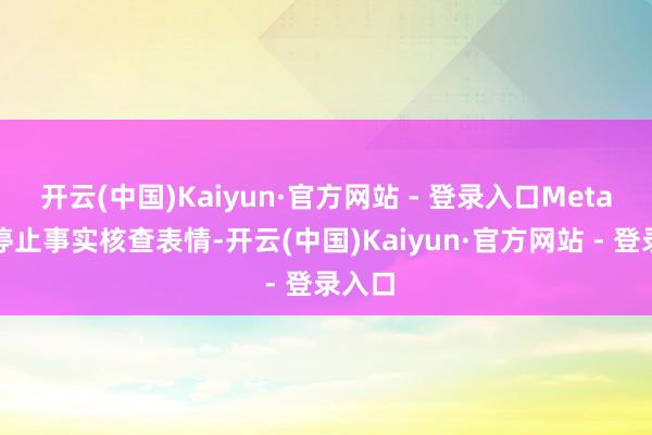 开云(中国)Kaiyun·官方网站 - 登录入口Meta晓谕停止事实核查表情-开云(中国)Kaiyun·官方网站 - 登录入口