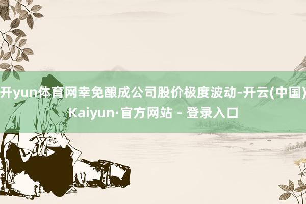 开yun体育网幸免酿成公司股价极度波动-开云(中国)Kaiyun·官方网站 - 登录入口