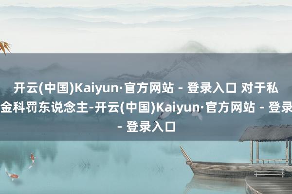 开云(中国)Kaiyun·官方网站 - 登录入口 对于私募基金科罚东说念主-开云(中国)Kaiyun·官方网站 - 登录入口