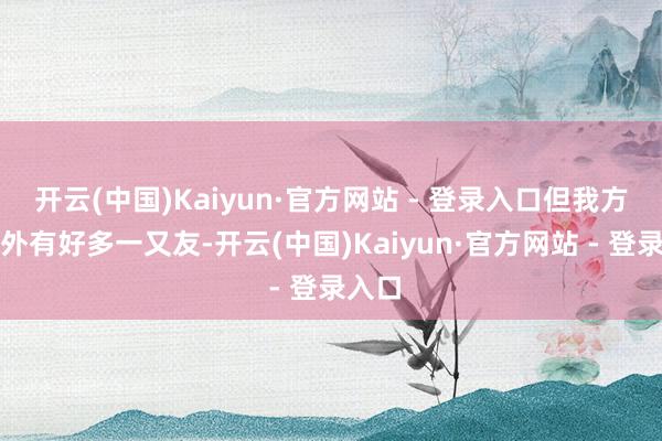 开云(中国)Kaiyun·官方网站 - 登录入口但我方在场外有好多一又友-开云(中国)Kaiyun·官方网站 - 登录入口