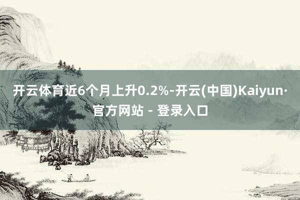 开云体育近6个月上升0.2%-开云(中国)Kaiyun·官方网站 - 登录入口