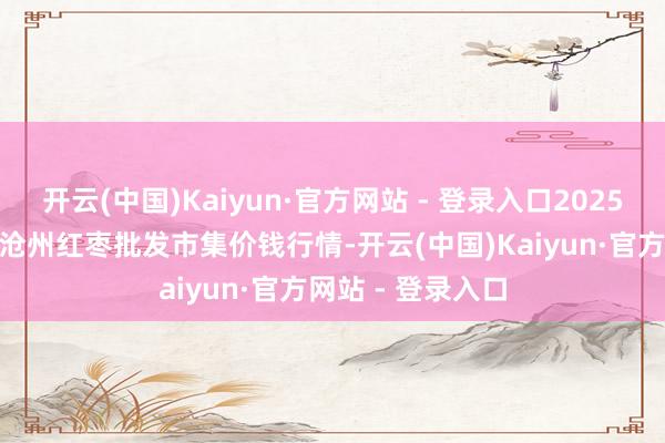 开云(中国)Kaiyun·官方网站 - 登录入口2025年1月19日中国沧州红枣批发市集价钱行情-开云(中国)Kaiyun·官方网站 - 登录入口