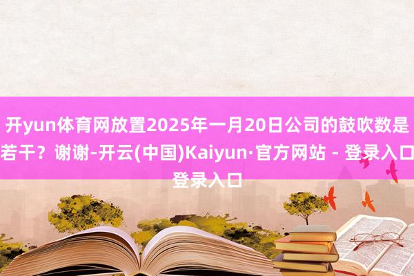 开yun体育网放置2025年一月20日公司的鼓吹数是若干？谢谢-开云(中国)Kaiyun·官方网站 - 登录入口