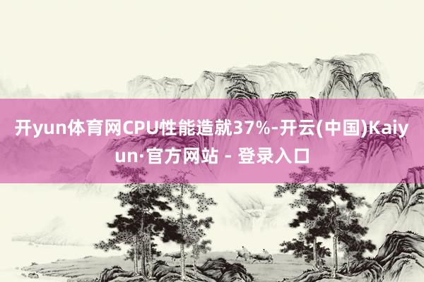 开yun体育网CPU性能造就37%-开云(中国)Kaiyun·官方网站 - 登录入口