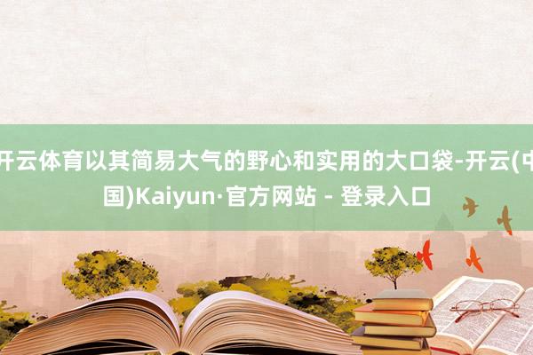 开云体育以其简易大气的野心和实用的大口袋-开云(中国)Kaiyun·官方网站 - 登录入口