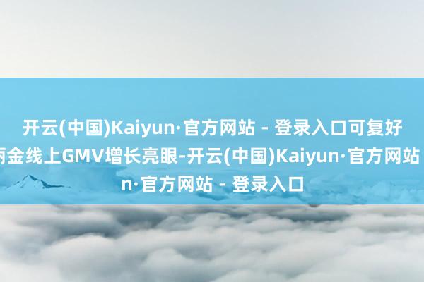开云(中国)Kaiyun·官方网站 - 登录入口可复好意思和可丽金线上GMV增长亮眼-开云(中国)Kaiyun·官方网站 - 登录入口