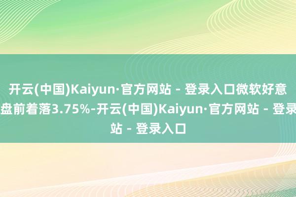 开云(中国)Kaiyun·官方网站 - 登录入口微软好意思股盘前着落3.75%-开云(中国)Kaiyun·官方网站 - 登录入口