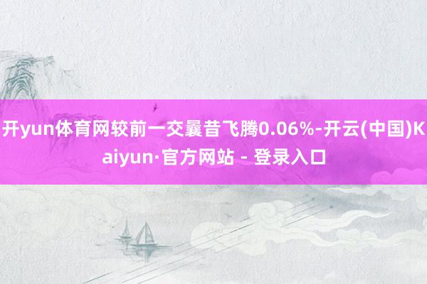 开yun体育网较前一交曩昔飞腾0.06%-开云(中国)Kaiyun·官方网站 - 登录入口