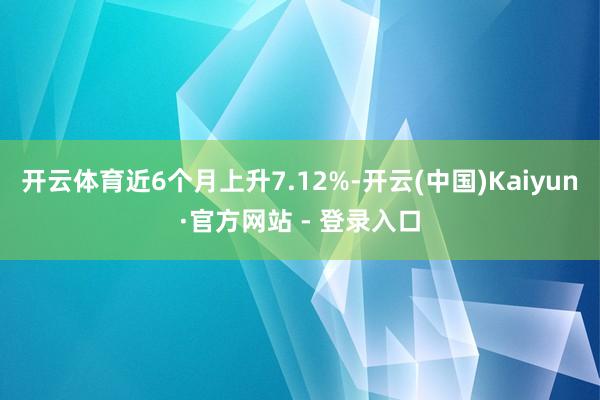 开云体育近6个月上升7.12%-开云(中国)Kaiyun·官方网站 - 登录入口