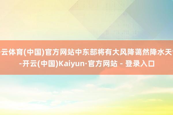 开云体育(中国)官方网站中东部将有大风降蔼然降水天气-开云(中国)Kaiyun·官方网站 - 登录入口