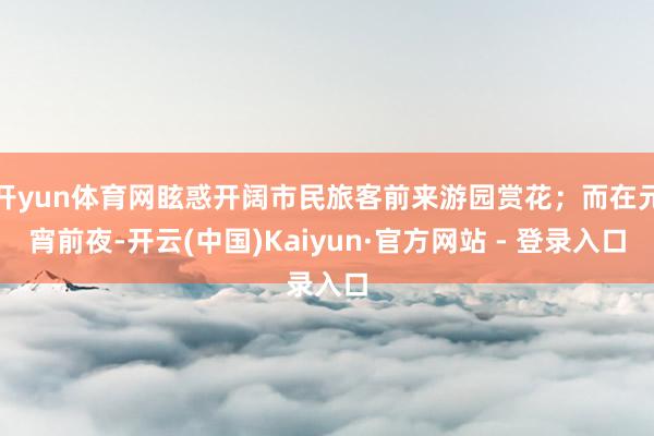 开yun体育网眩惑开阔市民旅客前来游园赏花；而在元宵前夜-开云(中国)Kaiyun·官方网站 - 登录入口
