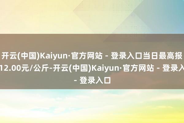 开云(中国)Kaiyun·官方网站 - 登录入口当日最高报价12.00元/公斤-开云(中国)Kaiyun·官方网站 - 登录入口