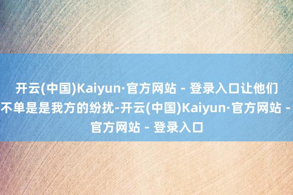开云(中国)Kaiyun·官方网站 - 登录入口让他们感受到这不单是是我方的纷扰-开云(中国)Kaiyun·官方网站 - 登录入口