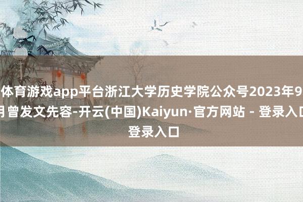 体育游戏app平台浙江大学历史学院公众号2023年9月曾发文先容-开云(中国)Kaiyun·官方网站 - 登录入口