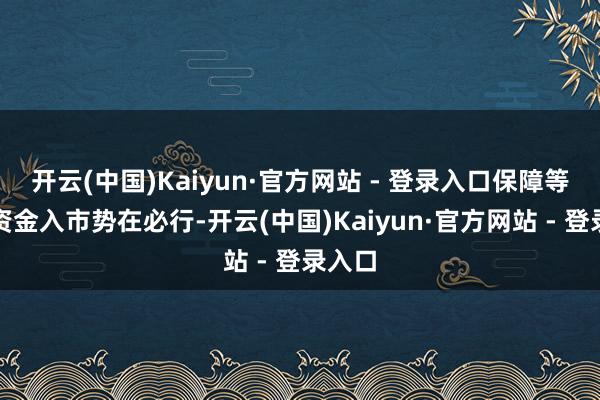 开云(中国)Kaiyun·官方网站 - 登录入口保障等永恒资金入市势在必行-开云(中国)Kaiyun·官方网站 - 登录入口