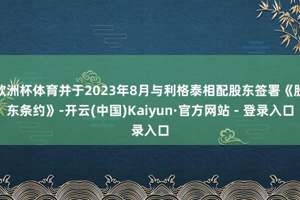 欧洲杯体育并于2023年8月与利格泰相配股东签署《股东条约》-开云(中国)Kaiyun·官方网站 - 登录入口