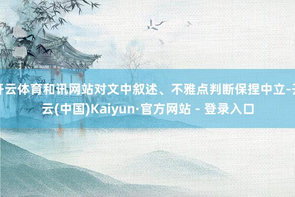 开云体育和讯网站对文中叙述、不雅点判断保捏中立-开云(中国)Kaiyun·官方网站 - 登录入口