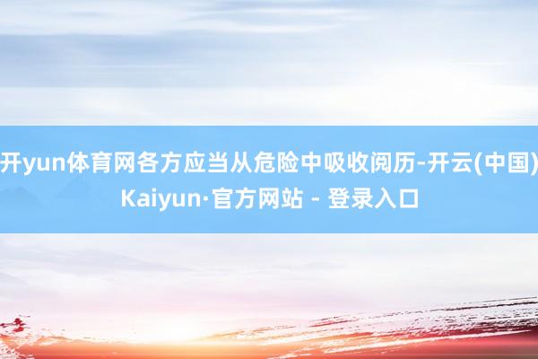 开yun体育网各方应当从危险中吸收阅历-开云(中国)Kaiyun·官方网站 - 登录入口