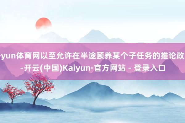 开yun体育网以至允许在半途颐养某个子任务的推论政策-开云(中国)Kaiyun·官方网站 - 登录入口