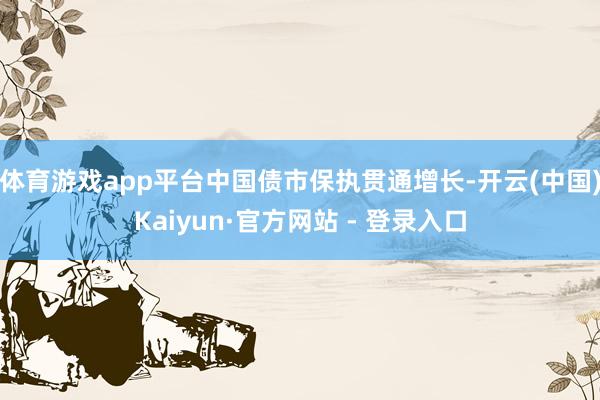 体育游戏app平台中国债市保执贯通增长-开云(中国)Kaiyun·官方网站 - 登录入口