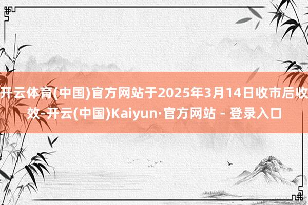 开云体育(中国)官方网站于2025年3月14日收市后收效-开云(中国)Kaiyun·官方网站 - 登录入口