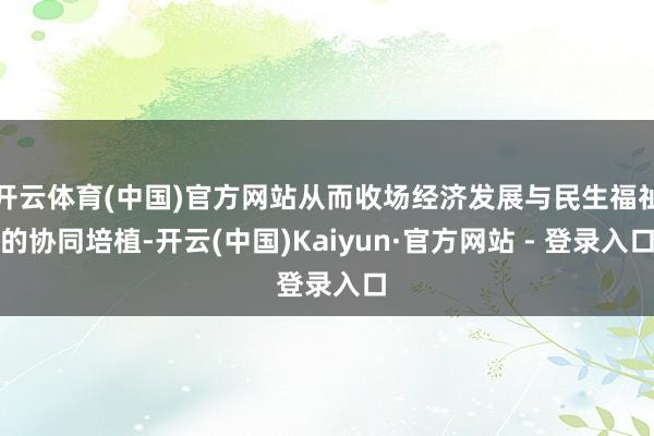 开云体育(中国)官方网站从而收场经济发展与民生福祉的协同培植-开云(中国)Kaiyun·官方网站 - 登录入口